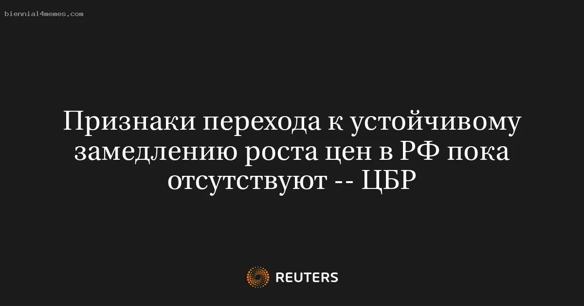 Признаки перехода к устойчивому замедлению роста цен в РФ пока отсутствуют -- ЦБР