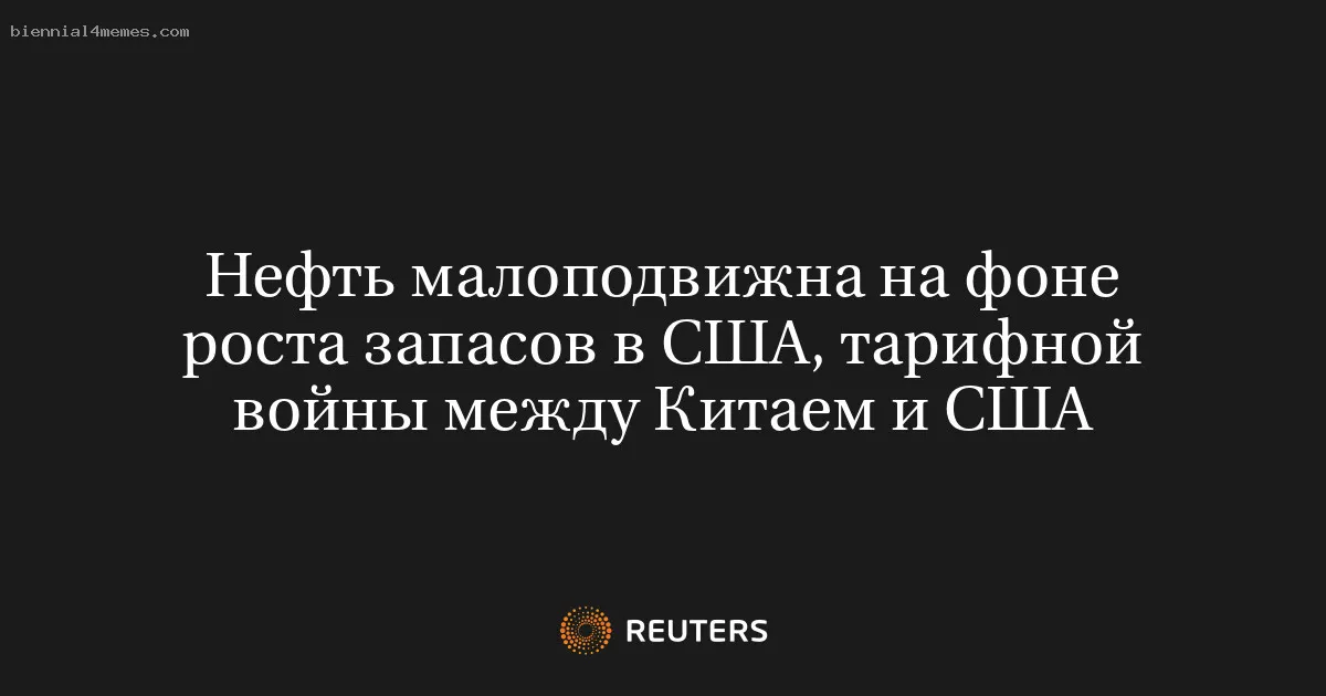 Нефть малоподвижна на фоне роста запасов в США, тарифной войны между Китаем и США