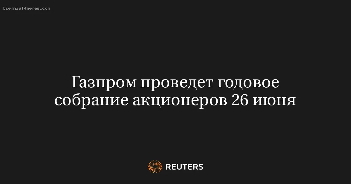 Газпром проведет годовое собрание акционеров 26 июня