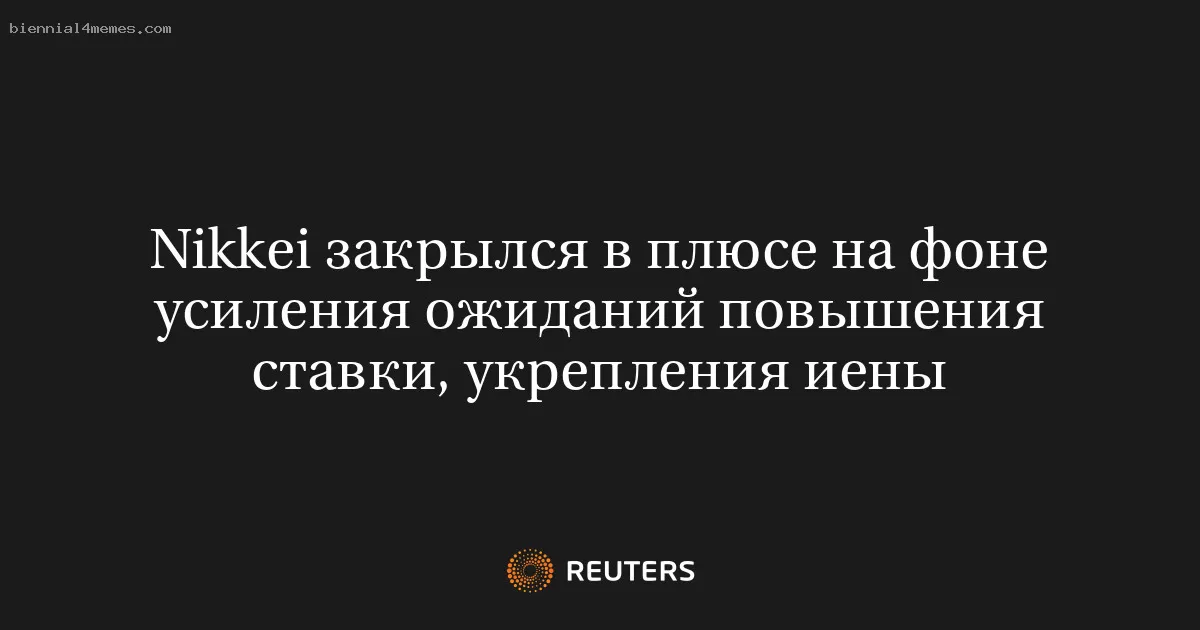 Nikkei закрылся в плюсе на фоне усиления ожиданий повышения ставки, укрепления иены