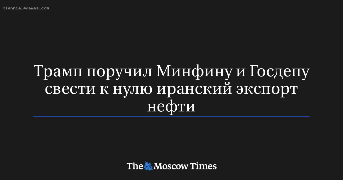 Трамп поручил Минфину и Госдепу свести к нулю иранский экспорт нефти