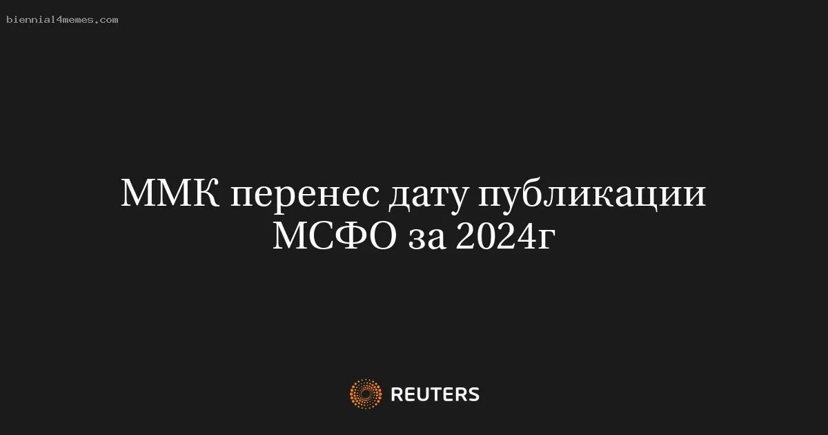 ММК перенес дату публикации МСФО за 2024г