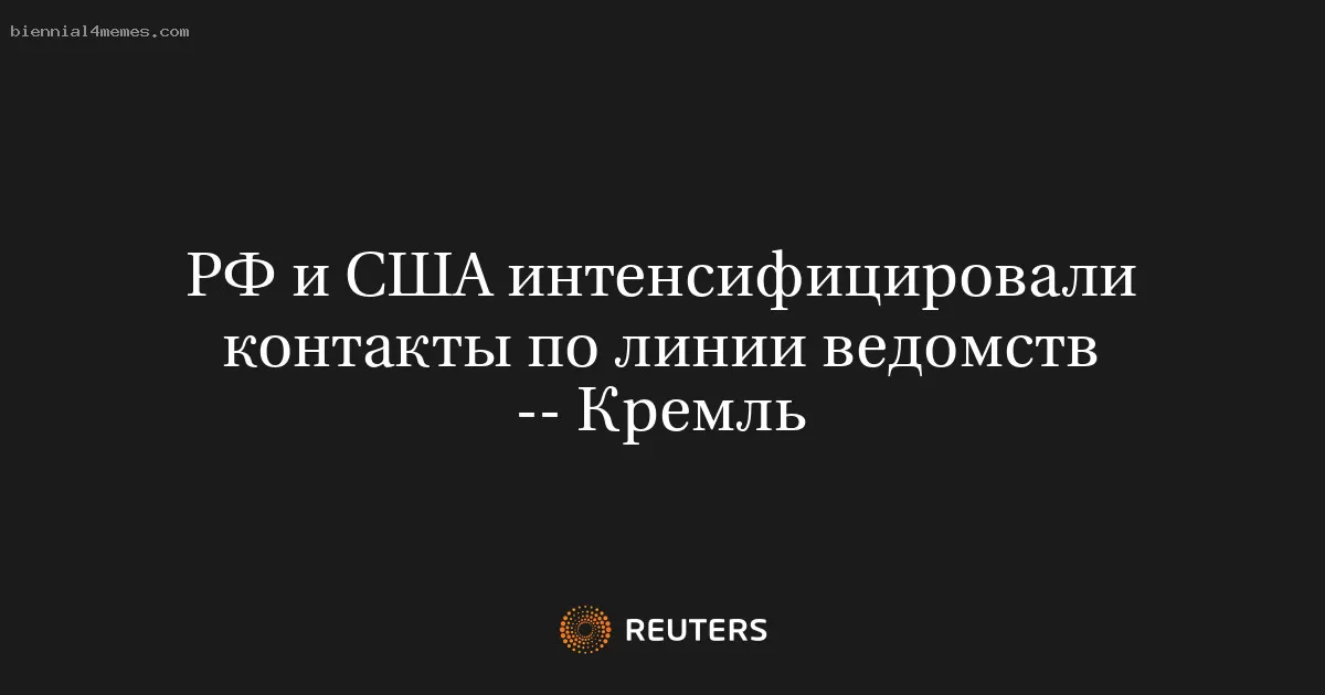 РФ и США интенсифицировали контакты по линии ведомств -- Кремль