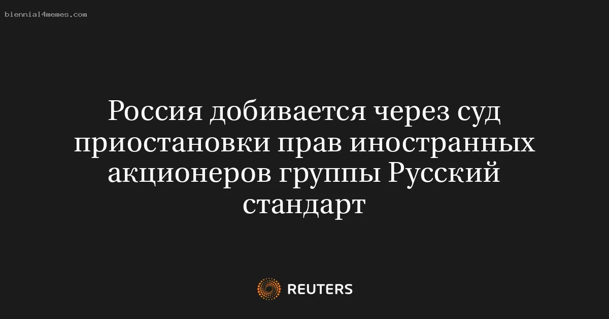Россия добивается через суд приостановки прав иностранных акционеров группы Русский стандарт