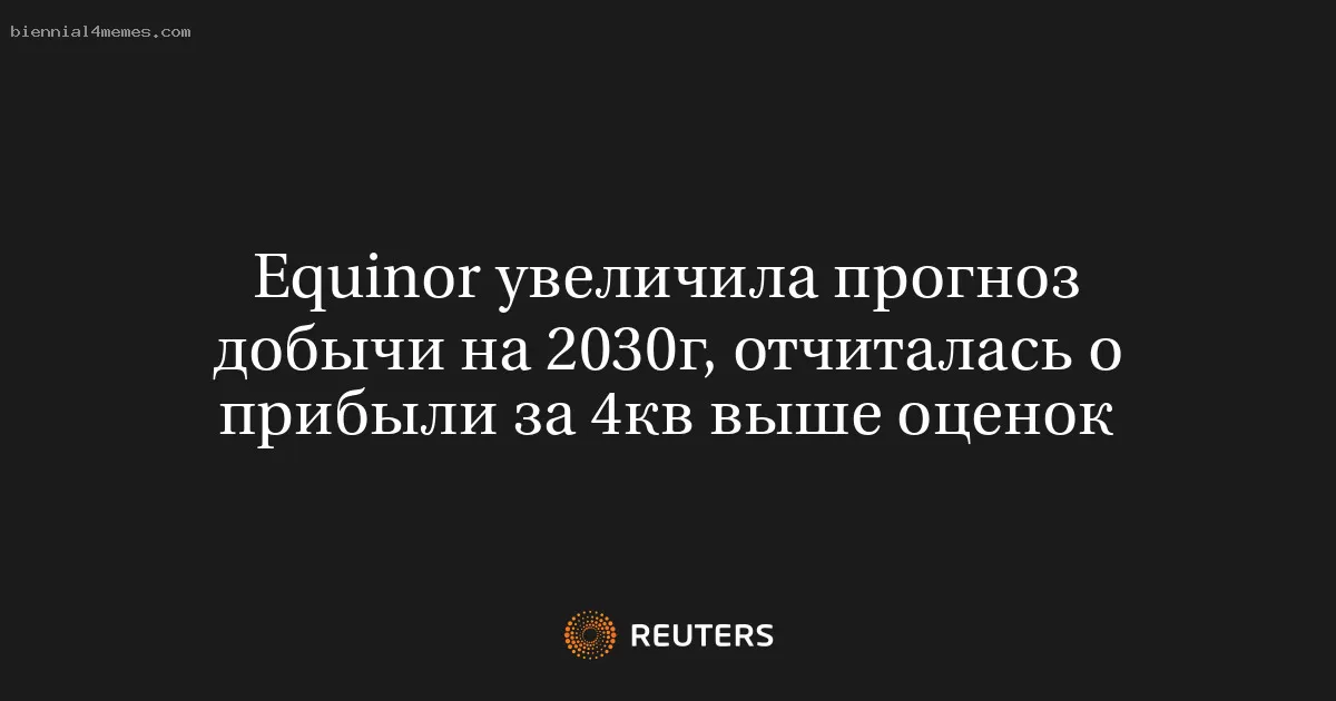 Equinor увеличила прогноз добычи на 2030г, отчиталась о прибыли за 4кв выше оценок