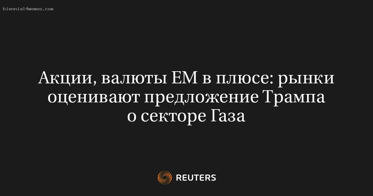 Акции, валюты ЕМ в плюсе: рынки оценивают предложение Трампа о секторе Газа