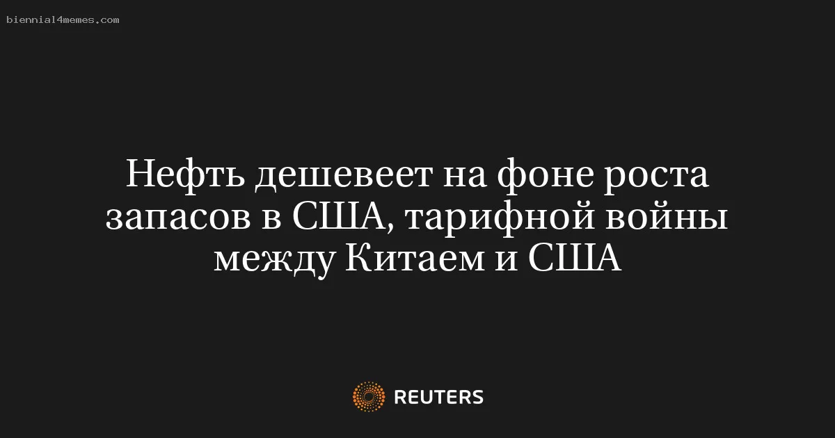 Нефть дешевеет на фоне роста запасов в США, тарифной войны между Китаем и США