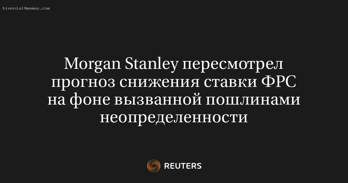 Morgan Stanley пересмотрел прогноз снижения ставки ФРС на фоне вызванной пошлинами неопределенности