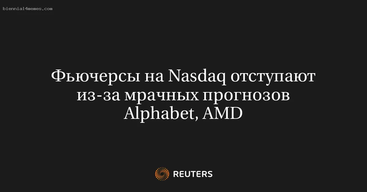 Фьючерсы на Nasdaq отступают из-за мрачных прогнозов Alphabet, AMD
