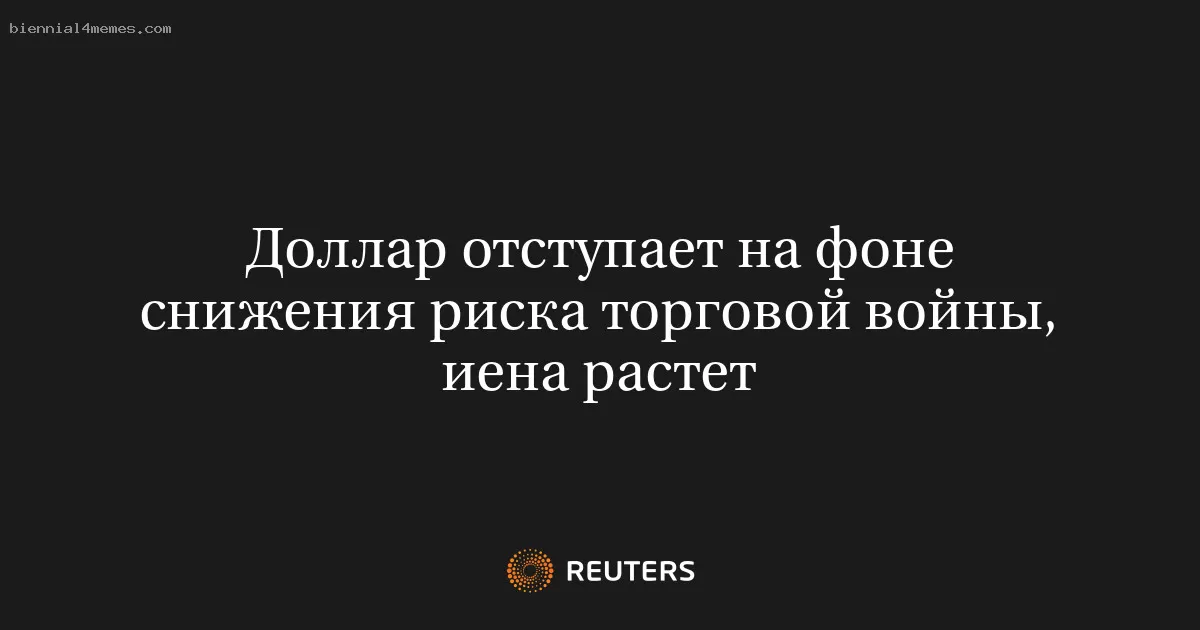 Доллар отступает на фоне снижения риска торговой войны, иена растет