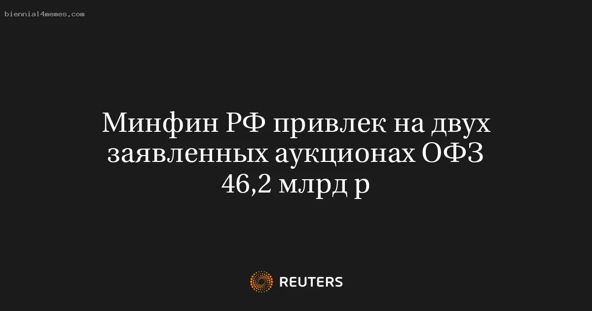 Минфин РФ привлек на двух заявленных аукционах ОФЗ 46,2 млрд р