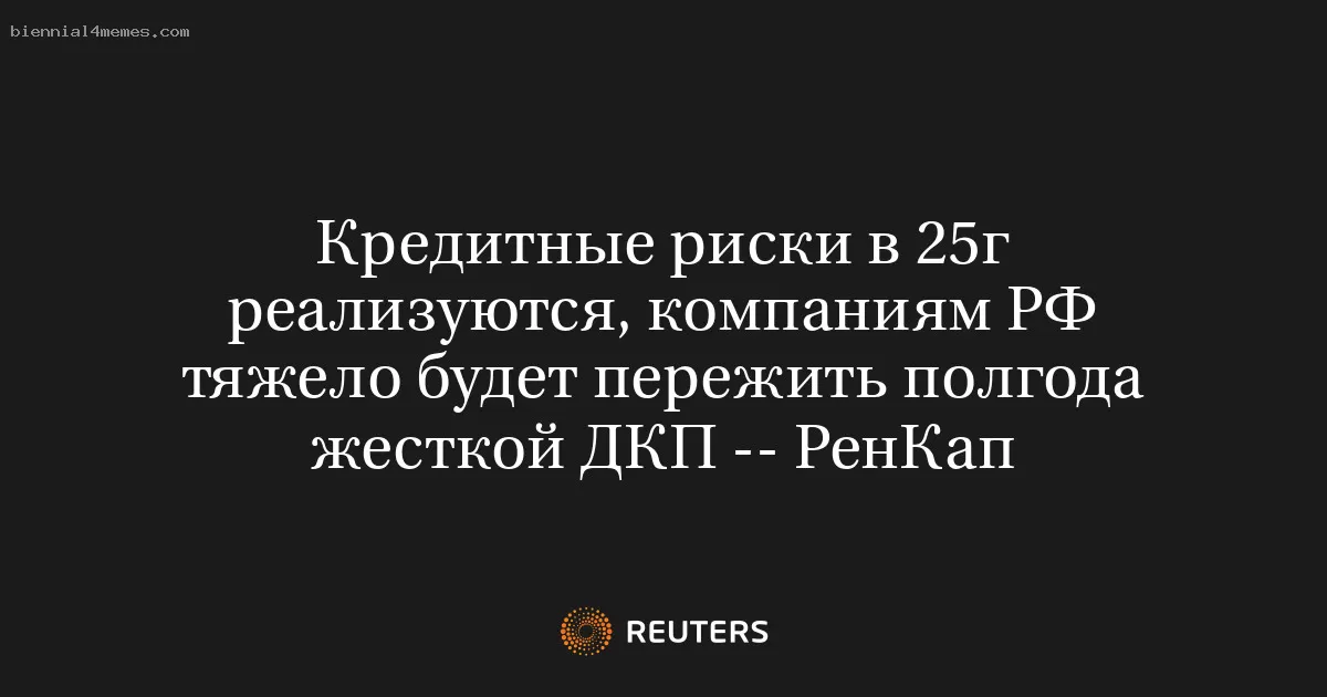 Кредитные риски в 25г реализуются, компаниям РФ тяжело будет пережить полгода жесткой ДКП -- РенКап