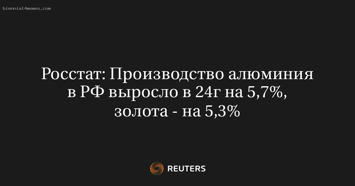 Росстат: Производство алюминия в РФ выросло в 24г на 5,7%, золота - на 5,3%