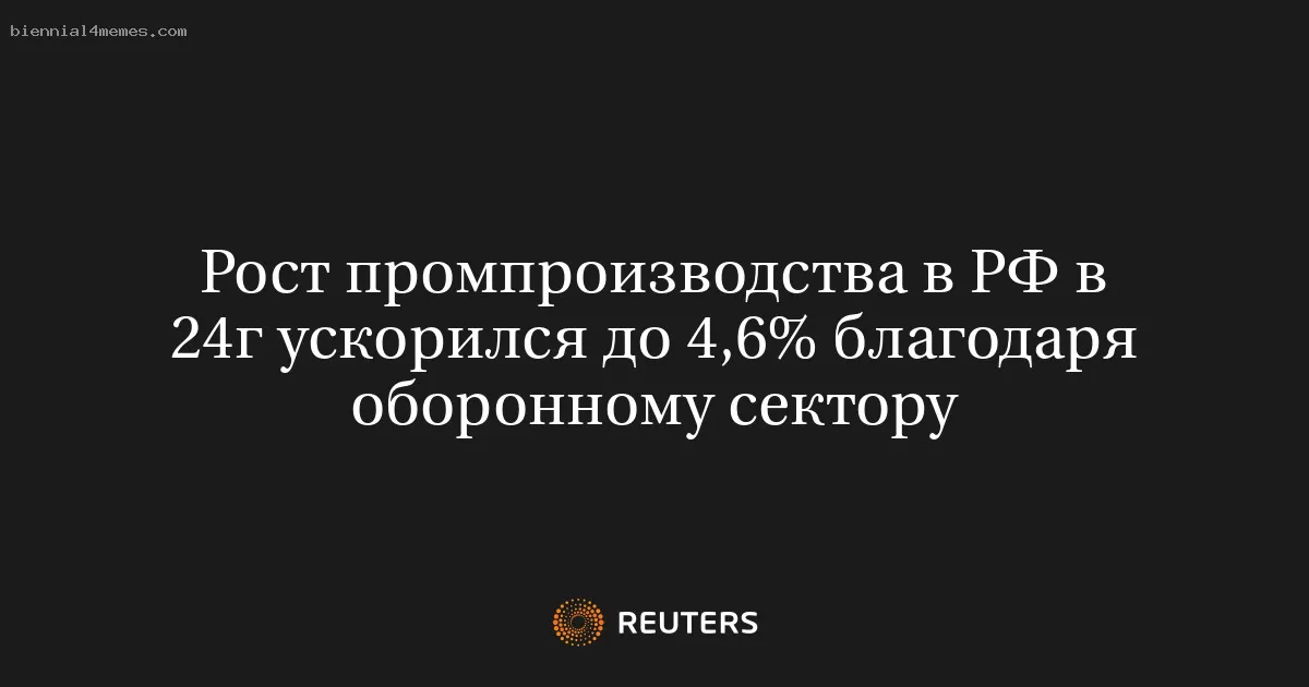 Рост промпроизводства в РФ в 24г ускорился до 4,6% благодаря оборонному сектору