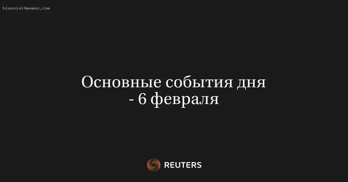 Основные события дня - 6 февраля