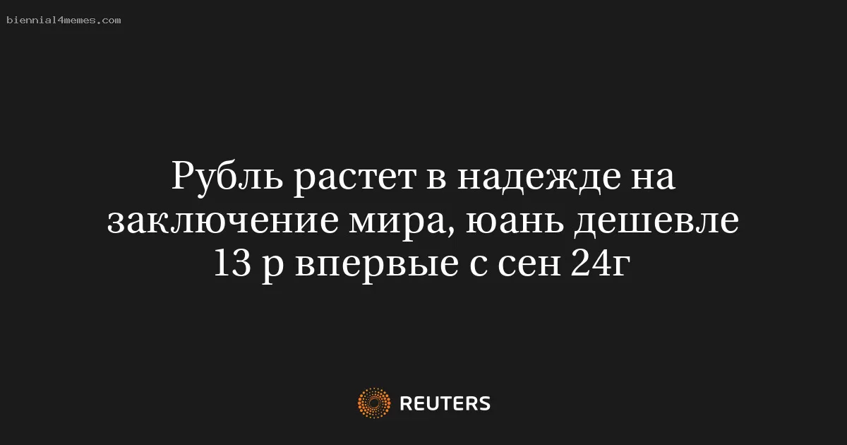 Рубль растет в надежде на заключение мира, юань дешевле 13 р впервые с сен 24г