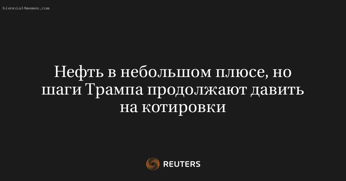 Нефть в небольшом плюсе, но шаги Трампа продолжают давить на котировки