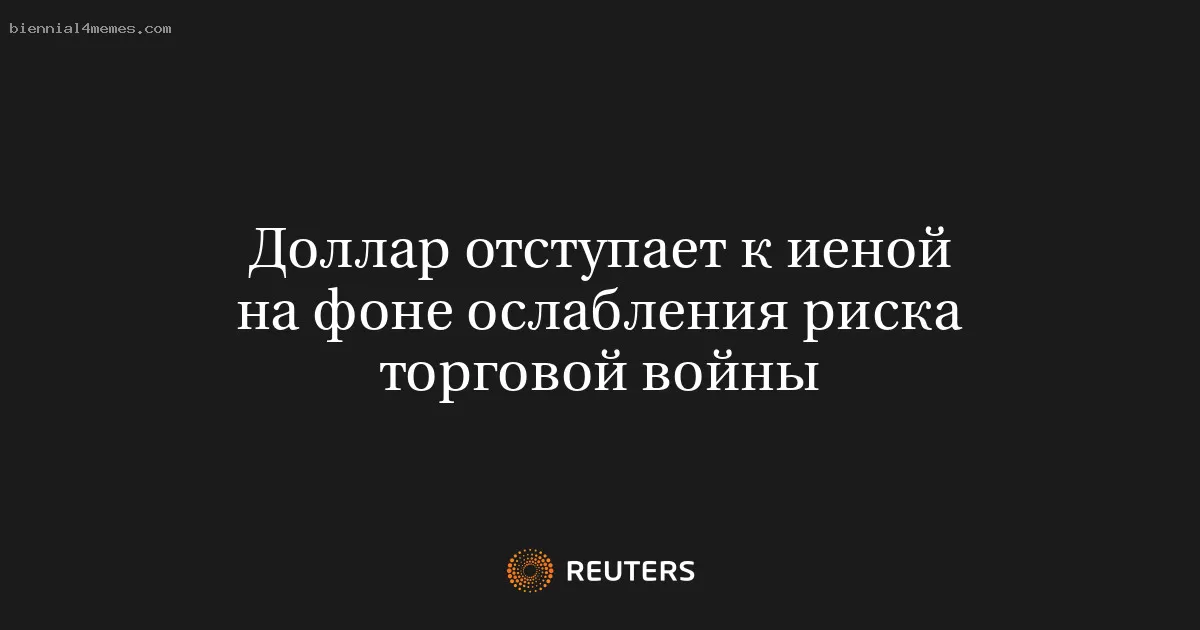 Доллар отступает к иеной на фоне ослабления риска торговой войны