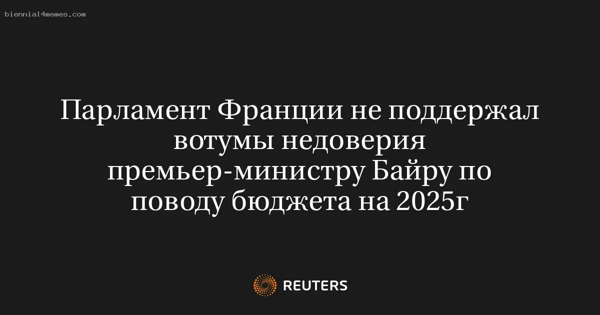 Парламент Франции не поддержал вотумы недоверия премьер-министру Байру по поводу бюджета на 2025г