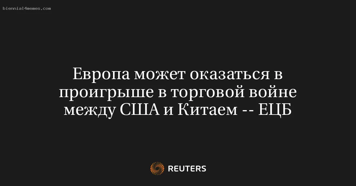 Европа может оказаться в проигрыше в торговой войне между США и Китаем -- ЕЦБ