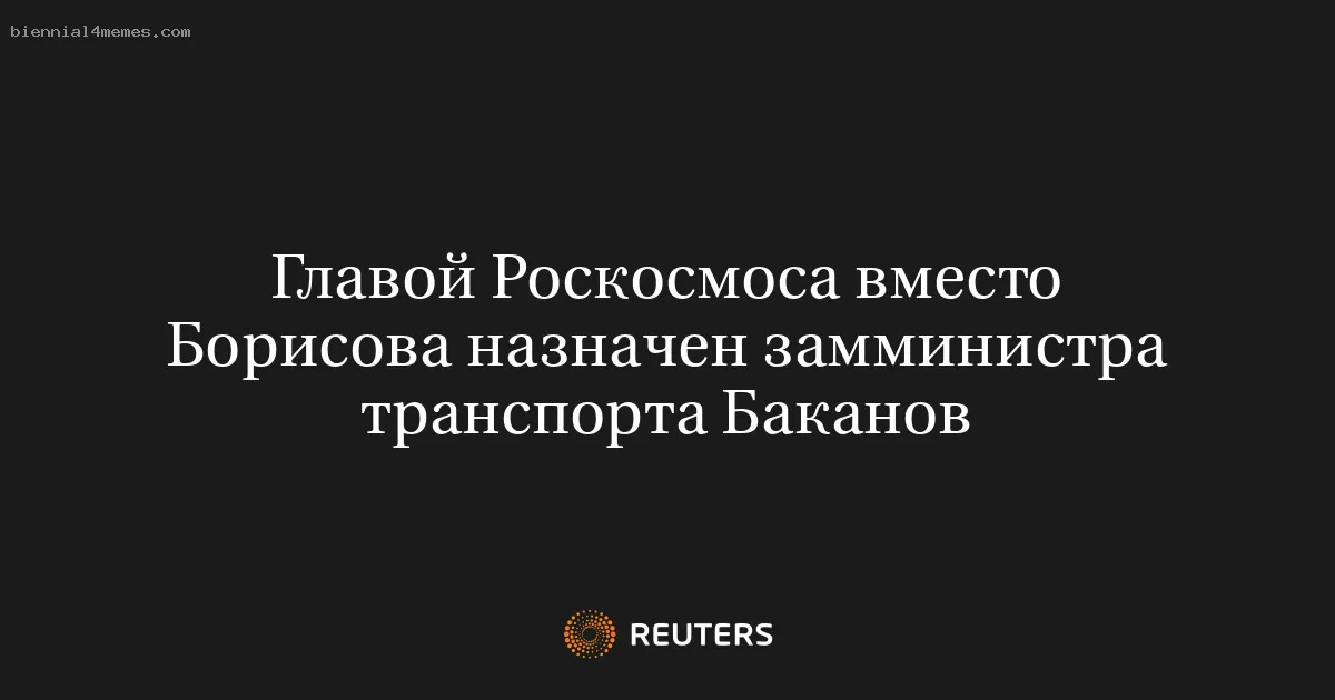 Главой Роскосмоса вместо Борисова назначен замминистра транспорта Баканов