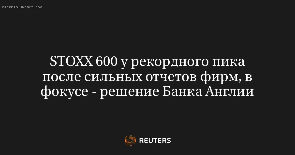 STOXX 600 у рекордного пика после сильных отчетов фирм, в фокусе - решение Банка Англии
