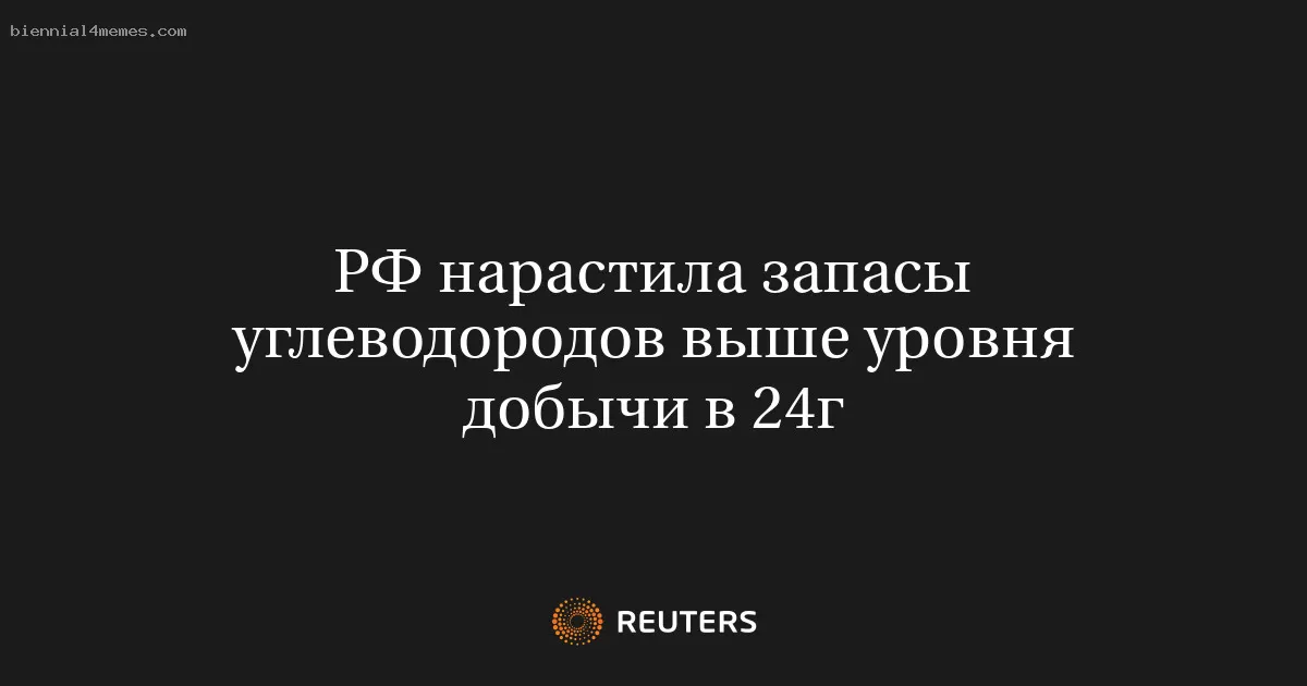 РФ нарастила запасы углеводородов выше уровня добычи в 24г