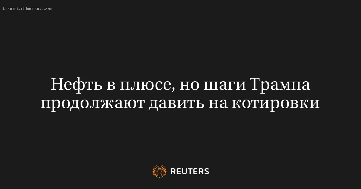 Нефть в плюсе, но шаги Трампа продолжают давить на котировки