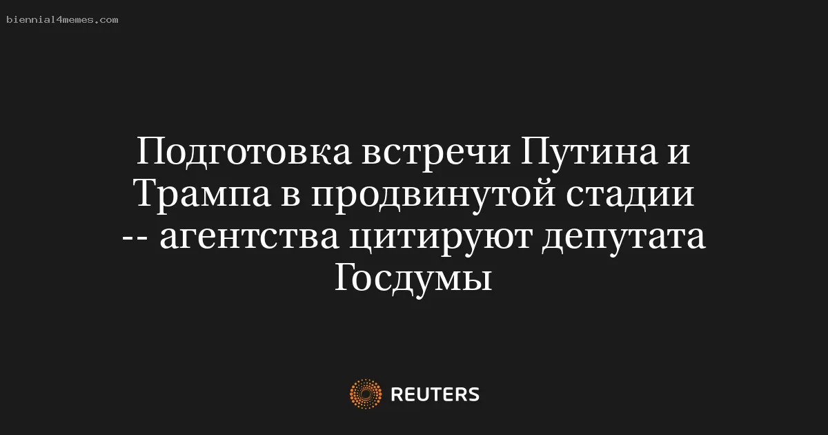 Подготовка встречи Путина и Трампа в продвинутой стадии -- агентства цитируют депутата Госдумы