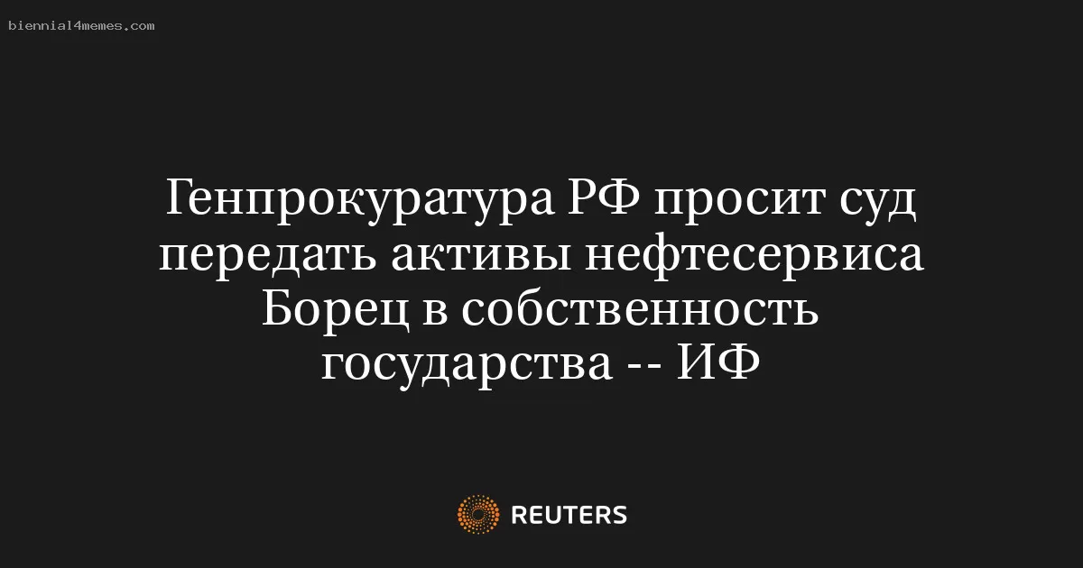 Генпрокуратура РФ просит суд передать активы нефтесервиса Борец в собственность государства -- ИФ