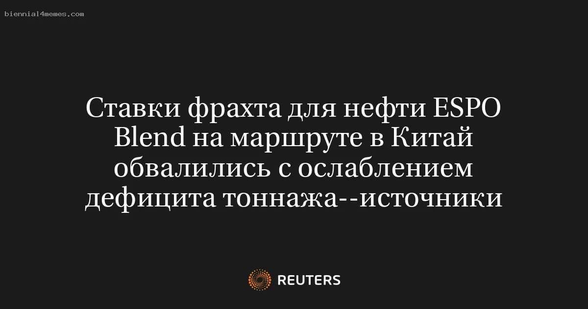 Ставки фрахта для нефти ESPO Blend на маршруте в Китай обвалились с ослаблением дефицита тоннажа--источники