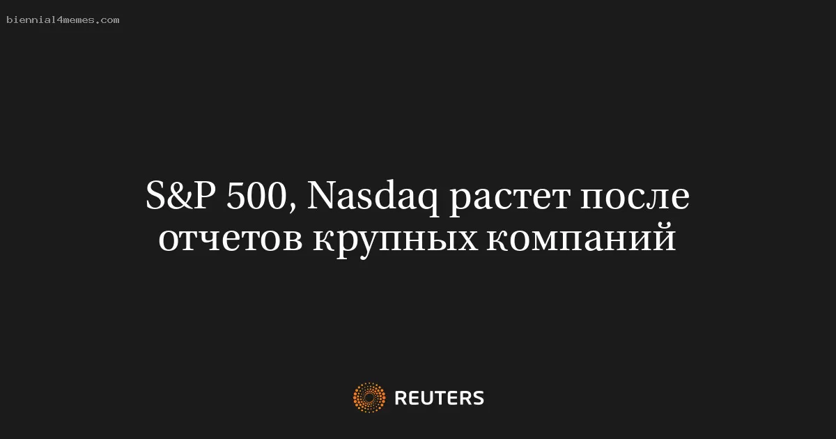 S&P 500, Nasdaq растет после отчетов крупных компаний