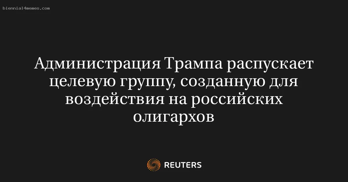 Администрация Трампа распускает целевую группу, созданную для воздействия на российских олигархов