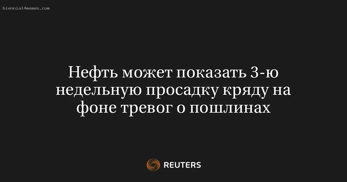 Нефть может показать 3-ю недельную просадку кряду на фоне тревог о пошлинах