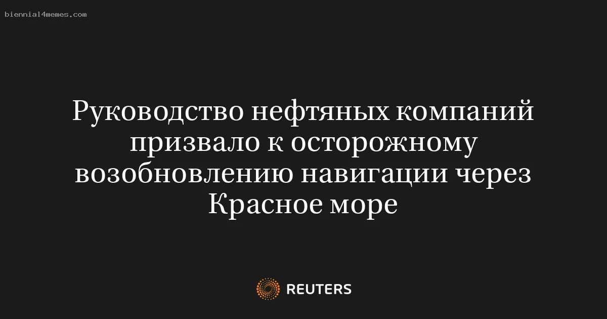 Руководство нефтяных компаний призвало к осторожному возобновлению навигации через Красное море