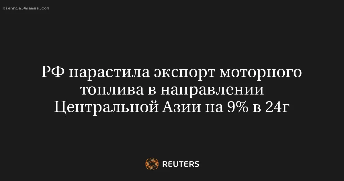 РФ нарастила экспорт моторного топлива в направлении Центральной Азии на 9% в 24г