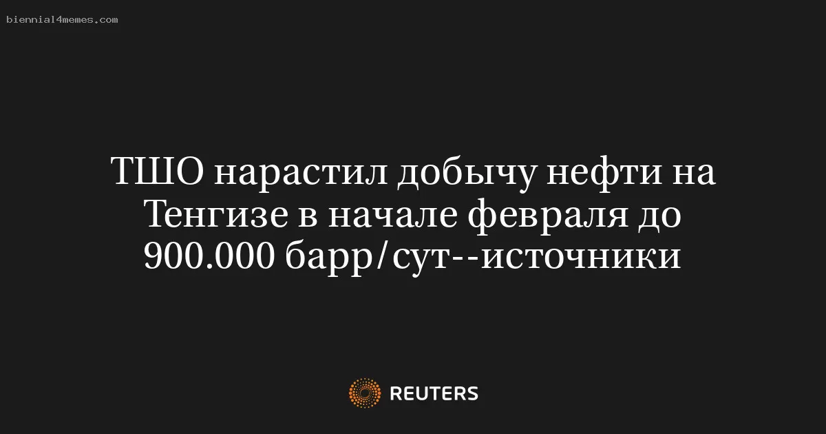 ТШО нарастил добычу нефти на Тенгизе в начале февраля до 900.000 барр/сут--источники