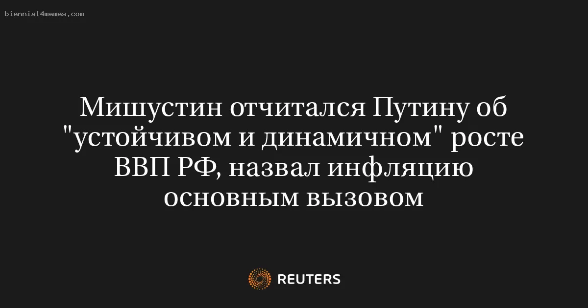 Мишустин отчитался Путину об "устойчивом и динамичном" росте ВВП РФ, назвал инфляцию основным вызовом