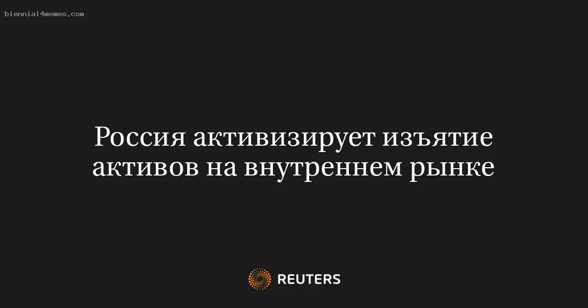 Россия активизирует изъятие активов на внутреннем рынке