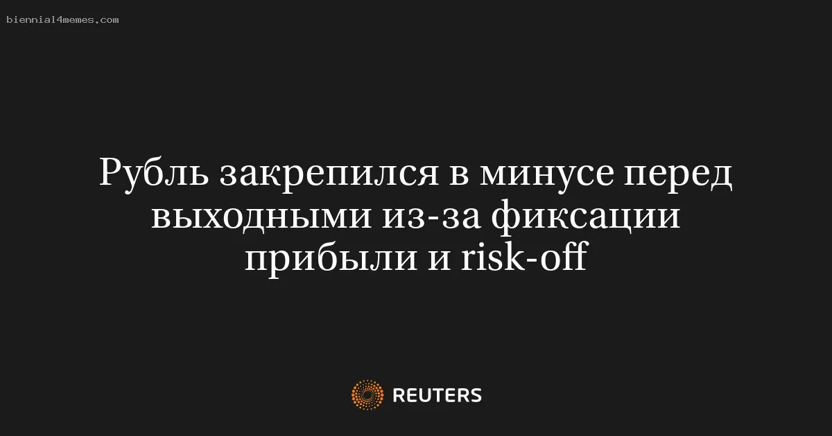 Рубль закрепился в минусе перед выходными из-за фиксации прибыли и risk-off