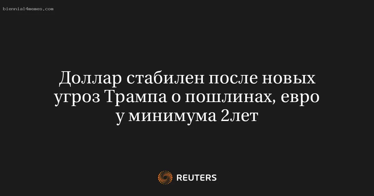 Доллар стабилен после новых угроз Трампа о пошлинах, евро у минимума 2лет