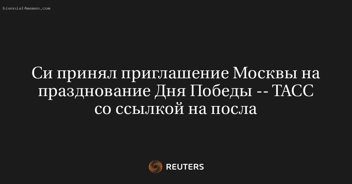 Си принял приглашение Москвы на празднование Дня Победы -- ТАСС со ссылкой на посла