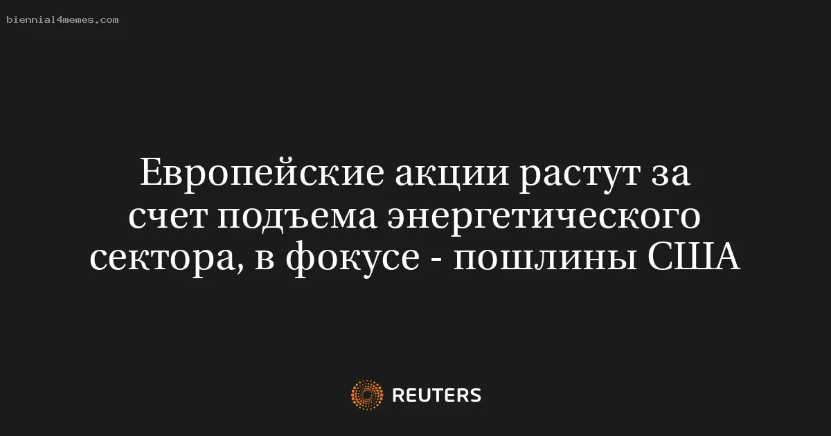 Европейские акции растут за счет подъема энергетического сектора, в фокусе - пошлины США