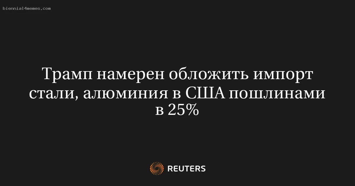 Трамп намерен обложить импорт стали, алюминия в США пошлинами в 25%