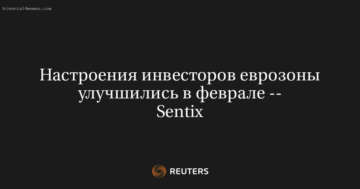 Настроения инвесторов еврозоны улучшились в феврале -- Sentix