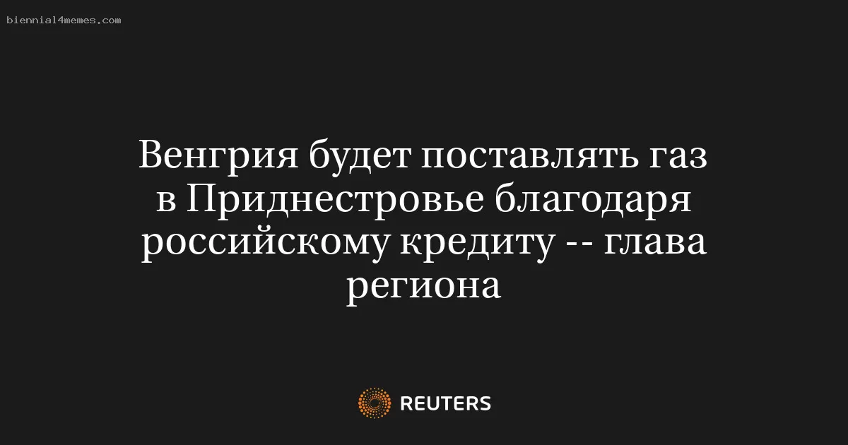 Венгрия будет поставлять газ в Приднестровье благодаря российскому кредиту -- глава региона