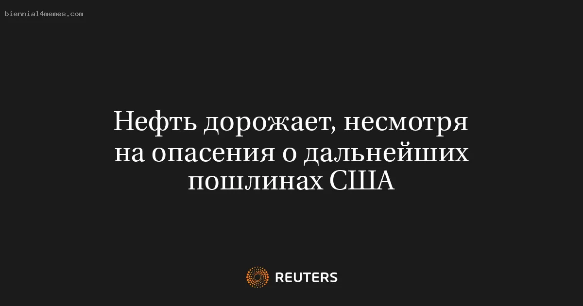 Нефть дорожает, несмотря на опасения о дальнейших пошлинах США