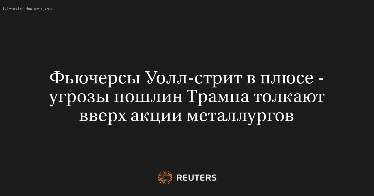 Фьючерсы Уолл-стрит в плюсе - угрозы пошлин Трампа толкают вверх акции металлургов