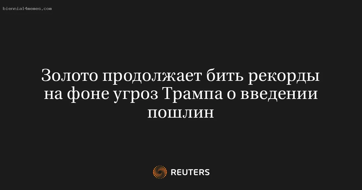 Золото продолжает бить рекорды на фоне угроз Трампа о введении пошлин