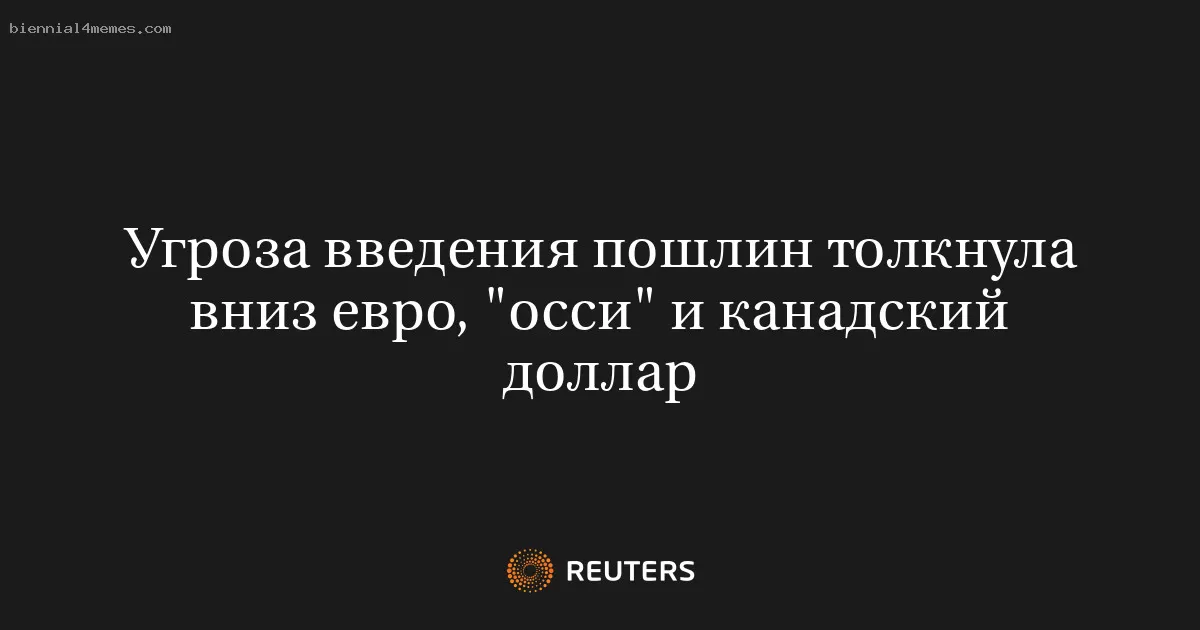 Угроза введения пошлин толкнула вниз евро, "осси" и канадский доллар